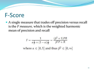 F-Score
 A single measure that trades off precision versus recall
is the F measure, which is the weighted harmonic
mean of precision and recall
10
 