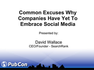 Common Excuses Why Companies Have Yet To Embrace Social Media Presented by: David Wallace CEO/Founder - SearchRank 