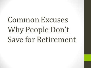 Common Excuses
Why People Don’t
Save for Retirement
 