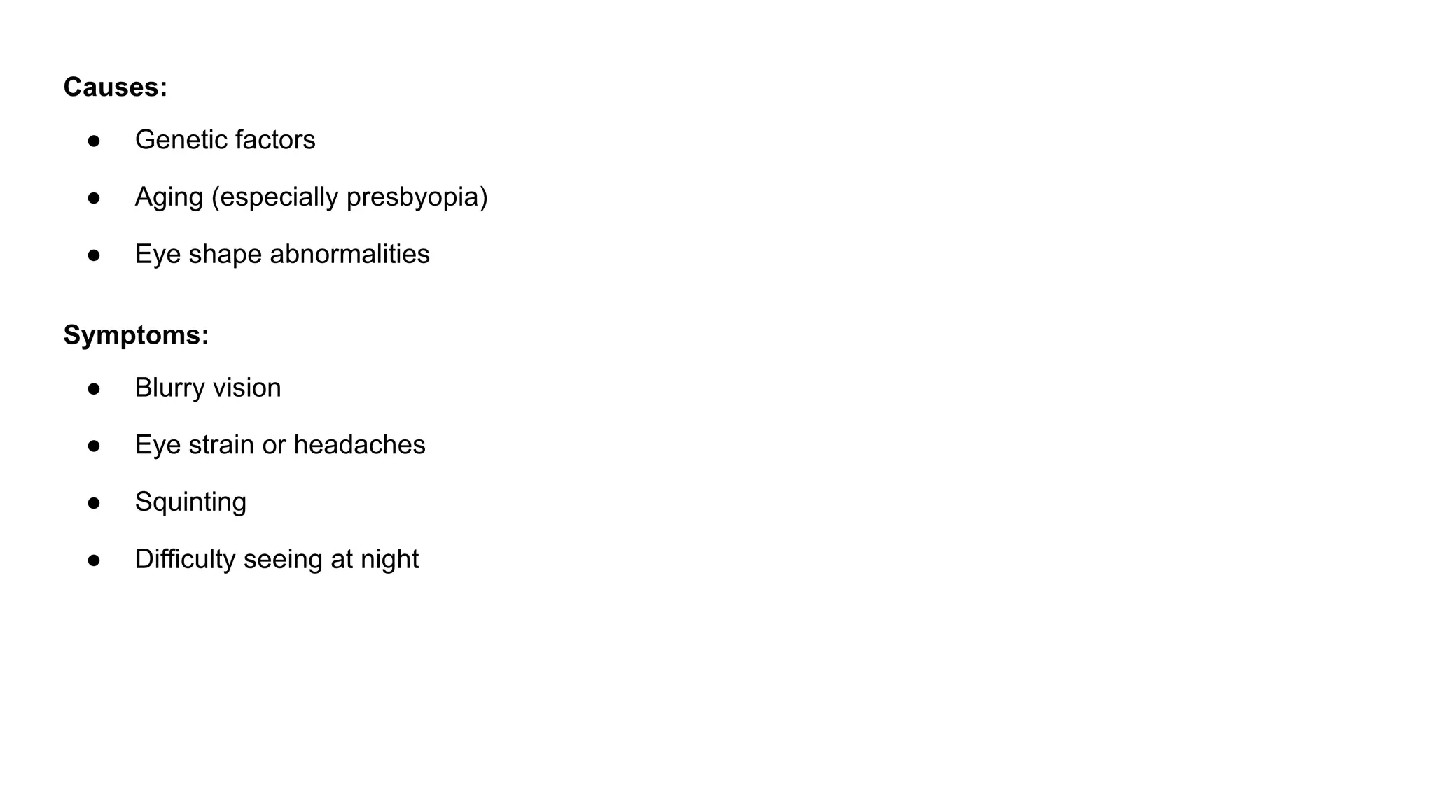Causes:
● Genetic factors
● Aging (especially presbyopia)
● Eye shape abnormalities
Symptoms:
● Blurry vision
● Eye strain or headaches
● Squinting
● Difficulty seeing at night
 