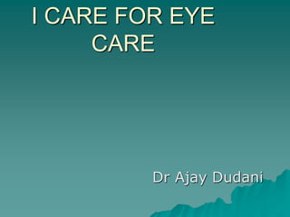 I CARE FOR EYE
CARE
Dr Ajay Dudani
 