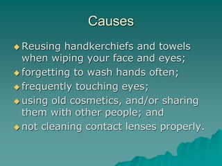 Causes
 Reusing handkerchiefs and towels
when wiping your face and eyes;
 forgetting to wash hands often;
 frequently touching eyes;
 using old cosmetics, and/or sharing
them with other people; and
 not cleaning contact lenses properly.
 