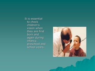 It is essential
to check
children’s
vision when
they are first
born and
again during
infancy,
preschool and
school years.
 