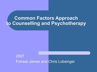 Common Factors Approach
to Counselling and Psychotherapy
2007
Forrest James and Chris Lobsinger
 