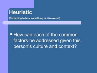 Heuristic
(Pertaining to how something is discovered)
How can each of the common
factors be addressed given this
person’s culture and context?
 