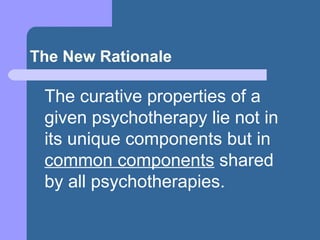 The New Rationale
The curative properties of a
given psychotherapy lie not in
its unique components but in
common components shared
by all psychotherapies.
 