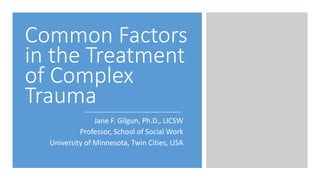 Common Factors
in the Treatment
of Complex
Trauma
Jane F. Gilgun, Ph.D., LICSW
Professor, School of Social Work
University of Minnesota, Twin Cities, USA
 