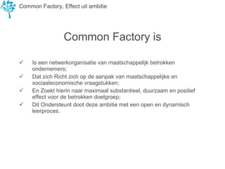 Common Factory is ,[object Object],[object Object],[object Object],[object Object],Common Factory, Effect uit ambitie 