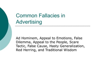 Common Fallacies in Advertising Ad Hominem, Appeal to Emotions, False Dilemma, Appeal to the People, Scare Tactic, False Cause, Hasty Generalization, Red Herring, and Traditional Wisdom 