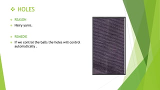  HOLES
 REASON
 Hairy yarns.
 REMEDIE
 If we control the balls the holes will control
automatically .
 