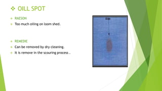 OILL SPOT
 RAESON
 Too much oiling on loom shed.
 REMEDIE
 Can be removed by dry cleaning.
 It is remove in the scouring process .
 