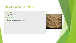 HIGH TWIST OF YARN
 REASON
 High TPI of yarn.
 REMEDIE
 To buy a suitable tpi yarn.
 