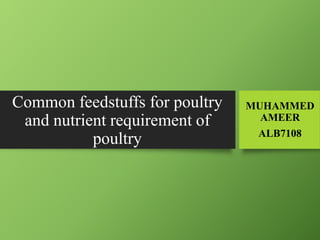 Common feedstuffs for poultry
and nutrient requirement of
poultry
MUHAMMED
AMEER
ALB7108
 