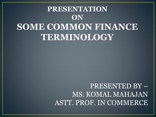 PRESENTATION
ON
SOME COMMON FINANCE
TERMINOLOGY
PRESENTED BY –
MS. KOMAL MAHAJAN
ASTT. PROF. IN COMMERCE
 