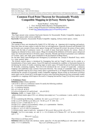 Mathematical Theory and Modeling www.iiste.org
ISSN 2224-5804 (Paper) ISSN 2225-0522 (Online)
Vol.3, No.9, 2013-Special issue, International Conference on Recent Trends in Applied Sciences with Engineering Applications
1
Common Fixed Point Theorem for Occasionally Weakly
Compatible Mapping in Q-Fuzzy Metric Spaces
Kamal Wadhwa1
, Farhan Beg2
1. Govt. Narmada Mahavidhyalaya, Hoshangabad (M.P.)
2. Truba College Of Science & Technology Bhopal,(M.P.) India
E-mail: beg_farhan26@yahoo.com (corresponding author)
Abstract
This Paper present some common fixed point theorem for Occasionally Weakly Compatible mapping in Q-
fuzzy metric spaces under various conditions.
Keywords: Fixed point , Occasionally Weakly Compatible mapping, Q-fuzzy metric spaces , t-norm
1. Introduction:
The concept of fuzzy sets introduced by Zadeh [12] in 1965 plays an important role in topology and analysis.
Since then, there are many author to study the fuzzy set with application. Especially Kromosil and Michalek [10]
put forward a new concept of fuzzy metric spaces. George and Veermani [6] revised the notion of fuzzy metric
spaces with the help of continuous t-norm. As a result of many fixed point theorem for various forms of
mapping are obtained in fuzzy metric spaces. Dhage [5] introduced the definition of D-metric spaces and proved
many new fixed point theorem in D-metric spaces. Recently, Mustafa and Sims[13] presented a new definition
of G-metric space and made great contribution to the development of Dhage theory.
On the other hand ,Lopez-Rodrigues and Romaguera [11] introduced the concept of Hausdorff fuzzy metric
in a more general space .
The Q-fuzzy metrics spaces is introduced by Guangpeng Sun and kai Yang[7] which can be cosider as a
Generalization of fuzzy metric spaces. Sessa [18] improved commutativity condition in fixed point theorem by
introducing the notion of weakly commuting maps in metric space. R.Vasuki[14] proved fixed point theorems
for R-weakly commuting mapping Pant [14,15,16] introduced the new concept of reciprocally continuous
mappings and established some common fixed point theorems. The concept of compatible maps by [10] and
weakly compatible maps by [8] in fuzzy metric space is generalized by A.Al Thagafi and Naseer Shahzad [1] by
introducing the concept of occasionally weakly compatible mappings. Recent results on fixed point in Q-fuzzy
metric space can be viewed in[7]. In this paper we prove some fixed point theorems for four occasionally weakly
compatible owc mappings which improve the result of Ganpeng Sun and Kai Yang [7] in Q-fuzzy metric spaces.
2. Preliminary Notes:
Definition:2.1[2] A binary operation
∗:[0,1]×[0,1]→[0,1] is a continuous t-norm if it satisfy the following condition:
(i) ∗ is associative and commutative .
(ii) ∗ is continous function.
(iii) a∗1=a for all a∈ [0,1]
(iv) a∗b≤c∗d whenever a≤c and b≤d and a,b,c,d ∈ [0,1]
Definition 2.2[7] : A 3-tuple (X,Q, ∗ ) is
called a Q-fuzzy metric space if X is an arbitrary (non-empty) set ,* is a continuous t -norm, and Q is a fuzzy
set on
X3
×(0,∞),satisfying the following conditions for each x,y,z,a ∈ X and t ,s> 0 :
(i) Q( x,x,y,t)>0 and Q(x,x,y,t)≤ Q(x,y,z,t) for all x,y,z ∈ X with z≠y
(ii) Q ( x,y,z,t)=1 if and only if x =y = z
(iii) Q(x,y,z,t) = Q(p(x,y,z),t),(symmetry) where p is a permutation function ,
(iv) Q(x,a,a,t) ∗Q(a,y,z,s)≤Q(x,y,z,t+s),
(v) Q(x,y,z,. ):( 0 ,∞)→[0,1] is continuous
A Q-fuzzy metric space is said to be symmetric if Q( x,y,y,t)= Q(x,x,y,t) for all x,y ∈ X .
Example : Let X is a non empty set and G i s t h e G-metric on X. Denote a*b = a.b for all a, b ∈[0,1].For
each t > 0 :
Q(x,y,z,t) =
( , , )
Then (X,Q,∗) is a Q-fuzzy metric .
Definition 2.3[6] Let (X,Q,∗) be a Q-fuzzy metric space.For t>0, the open ballBQ(x,r,t) with center x∈X and
radius 0 <r<1 is defined by BQ( x,r,t)={y∈X:Q(x,y,y,t)>1-r}
 
