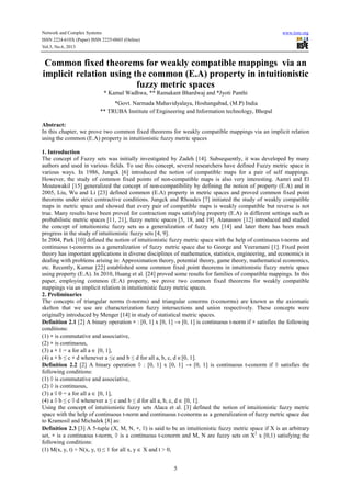 Network and Complex Systems www.iiste.org
ISSN 2224-610X (Paper) ISSN 2225-0603 (Online)
Vol.3, No.6, 2013
5
Common fixed theorems for weakly compatible mappings via an
implicit relation using the common (E.A) property in intuitionistic
fuzzy metric spaces
* Kamal Wadhwa, ** Ramakant Bhardwaj and *Jyoti Panthi
*Govt. Narmada Mahavidyalaya, Hoshangabad, (M.P) India
** TRUBA Institute of Engineering and Information technology, Bhopal
Abstract:
In this chapter, we prove two common fixed theorems for weakly compatible mappings via an implicit relation
using the common (E.A) property in intuitionistic fuzzy metric spaces
1. Introduction
The concept of Fuzzy sets was initially investigated by Zadeh [14]. Subsequently, it was developed by many
authors and used in various fields. To use this concept, several researchers have defined Fuzzy metric space in
various ways. In 1986, Jungck [6] introduced the notion of compatible maps for a pair of self mappings.
However, the study of common fixed points of non-compatible maps is also very interesting. Aamri and El
Moutawakil [15] generalized the concept of non-compatibility by defining the notion of property (E.A) and in
2005, Liu, Wu and Li [23] defined common (E.A) property in metric spaces and proved common fixed point
theorems under strict contractive conditions. Jungck and Rhoades [7] initiated the study of weakly compatible
maps in metric space and showed that every pair of compatible maps is weakly compatible but reverse is not
true. Many results have been proved for contraction maps satisfying property (E.A) in different settings such as
probabilistic metric spaces [11, 21], fuzzy metric spaces [5, 18, and 19]. Atanassov [12] introduced and studied
the concept of intuitionistic fuzzy sets as a generalization of fuzzy sets [14] and later there has been much
progress in the study of intuitionistic fuzzy sets [4, 9].
In 2004, Park [10] defined the notion of intuitionistic fuzzy metric space with the help of continuous t-norms and
continuous t-conorms as a generalization of fuzzy metric space due to George and Veeramani [1]. Fixed point
theory has important applications in diverse disciplines of mathematics, statistics, engineering, and economics in
dealing with problems arising in: Approximation theory, potential theory, game theory, mathematical economics,
etc. Recently, Kumar [22] established some common fixed point theorems in intuitionistic fuzzy metric space
using property (E.A). In 2010, Huang et al. [24] proved some results for families of compatible mappings. In this
paper, employing common (E.A) property, we prove two common fixed theorems for weakly compatible
mappings via an implicit relation in intuitionistic fuzzy metric spaces.
2. Preliminaries
The concepts of triangular norms (t-norms) and triangular conorms (t-conorms) are known as the axiomatic
skelton that we use are characterization fuzzy intersections and union respectively. These concepts were
originally introduced by Menger [14] in study of statistical metric spaces.
Definition 2.1 [2] A binary operation ∗ : [0, 1] x [0, 1] → [0, 1] is continuous t-norm if ∗ satisfies the following
conditions:
(1) ∗ is commutative and associative,
(2) ∗ is continuous,
(3) a ∗ 1 = a for all a ∈ [0, 1],
(4) a ∗ b ≤ c ∗ d whenever a ≤c and b ≤ d for all a, b, c, d ∈[0, 1].
Definition 2.2 [2] A binary operation ◊ : [0, 1] x [0, 1] → [0, 1] is continuous t-conorm if ◊ satisfies the
following conditions:
(1) ◊ is commutative and associative,
(2) ◊ is continuous,
(3) a ◊ 0 = a for all a ∈ [0, 1],
(4) a ◊ b ≤ c ◊ d whenever a ≤ c and b ≤ d for all a, b, c, d ∈ [0, 1].
Using the concept of intuitionistic fuzzy sets Alaca et al. [3] defined the notion of intuitionistic fuzzy metric
space with the help of continuous t-norm and continuous t-conorms as a generalization of fuzzy metric space due
to Kramosil and Michalek [8] as:
Definition 2.3 [3] A 5-tuple (X, M, N, ∗, ◊) is said to be an intuitionistic fuzzy metric space if X is an arbitrary
set, ∗ is a continuous t-norm, ◊ is a continuous t-conorm and M, N are fuzzy sets on X2
x [0,1) satisfying the
following conditions:
(1) M(x, y, t) + N(x, y, t) ≤ 1 for all x, y ∈ X and t > 0,
 