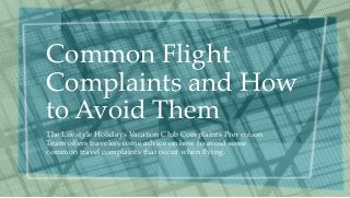 Common Flight 
Complaints and How 
to Avoid Them 
The Lifestyle Holidays Vacation Club Complaints Prevention 
Team offers travelers come advice on how to avoid some 
common travel complaints that occur when flying. 
 