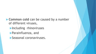 Common cold can be caused by a number
of different viruses,
Including rhinoviruses
Parainfluenza, and
Seasonal coronaviruses.
 