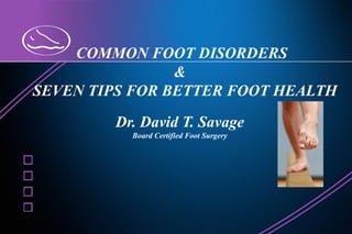  COMMON FOOT DISORDERS & 	SEVEN TIPS FOR BETTER FOOT HEALTH Dr. David T. Savage Board Certified Foot Surgery 