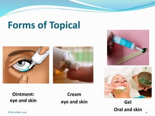 Forms of Topical
Ointment:
eye and skin
8 December 2015 15
Cream
eye and skin Gel
Oral and skin
 