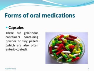 Forms of oral medications
 Capsules
These are gelatinous
containers containing
powder or tiny pellets
(which are also often
enteric-coated).
68 December 2015
 