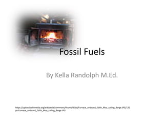 Fossil Fuels
By Kella Randolph M.Ed.
https://upload.wikimedia.org/wikipedia/commons/thumb/d/dd/Furnace_onboard_Edith_May_sailing_Barge.JPG/120
px-Furnace_onboard_Edith_May_sailing_Barge.JPG
 