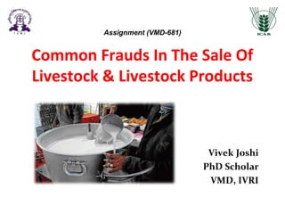 Common Frauds In The Sale Of
Livestock & Livestock Products
Vivek Joshi
PhD Scholar
VMD, IVRI
Assignment (VMD-681)
 
