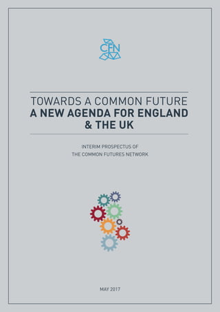 TOWARDS A COMMON FUTURE A NEW AGENDA FOR ENGLAND AND THE UK MAY 2017 1
INTERIM PROSPECTUS OF
THE COMMON FUTURES NETWORK
TOWARDS A COMMON FUTURE
A NEW AGENDA FOR ENGLAND
& THE UK
MAY 2017
 