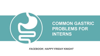 COMMON GASTRIC
PROBLEMS FOR
INTERNS
FACEBOOK: HAPPY FRIDAY KNIGHT
 