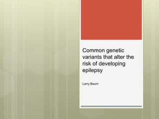Common genetic
variants that alter the
risk of developing
epilepsy
Larry Baum
 