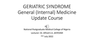 GERIATRIC SYNDROME
General (Internal) Medicine
Update Course
National Postgraduate Medical College of Nigeria
Lecturer: Dr. Alfred E.A. JAIYESIMI
26th July 2022
 