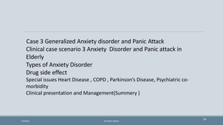 28
Case 3 Generalized Anxiety disorder and Panic Attack
Clinical case scenario 3 Anxiety Disorder and Panic attack in
Elderly
Types of Anxiety Disorder
Drug side effect
Special issues Heart Disease , COPD , Parkinson’s Disease, Psychiatric co-
morbidity
Clinical presentation and Management(Summery )
9/5/2021 DR WAFA SHEIKH
 