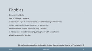Phobias
Common in elderly
Fear of falling is common
Strat with life style modification and non pharmacological measures
Initiate treatment with escitalopram or paroxetine
Benzodiazepine may be added for only 2-4 week
In no response consider changing /or augment with venlafaxine
Watch for cognitive decline
Clinical practice guidelines for Geriatric Anxiety Disorders Indian journal of Psychiatry 2018
59
9/5/2021 DR WAFA SHEIKH
 