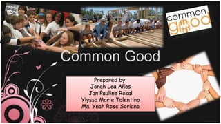 Common Good 
Prepared by: 
Jonah Lea Añes 
Jan Pauline Rosal 
Ylyssa Marie Tolentino 
Ma. Ynah Rose Soriano 
 