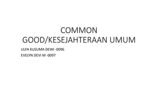 COMMON
GOOD/KESEJAHTERAAN UMUM
ULFA KUSUMA DEWI -0096
EVELYN DEVI M -0097
 
