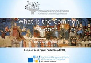 Prof. Claude Rochet
http://claude-rochet.fr
Common Good Forum Paris 25 aout 2013
 