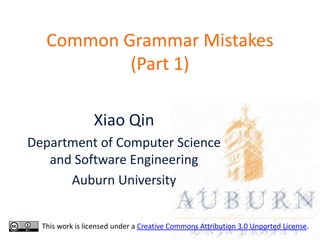 Common Grammar Mistakes
           (Part 1)

                 Xiao Qin
Department of Computer Science
   and Software Engineering
      Auburn University


  This work is licensed under a Creative Commons Attribution 3.0 Unported License.
 