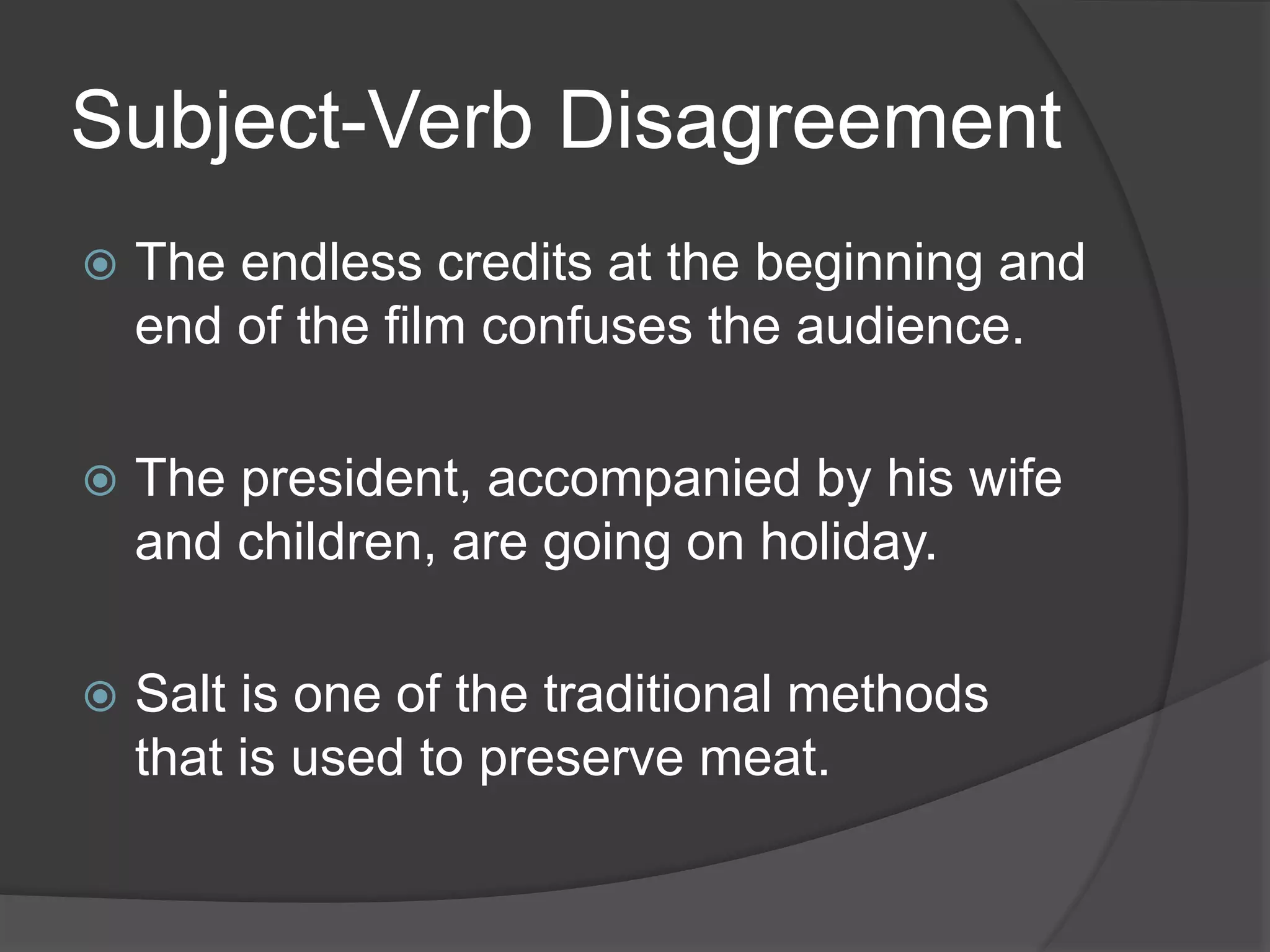 Subject-Verb Disagreement
 The endless credits at the beginning and
end of the film confuses the audience.
 The president, accompanied by his wife
and children, are going on holiday.
 Salt is one of the traditional methods
that is used to preserve meat.
 