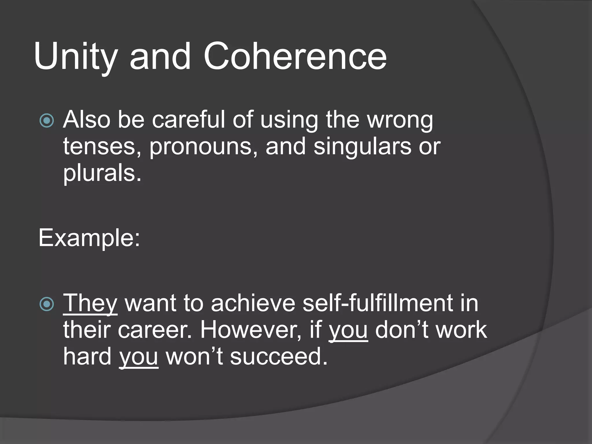 Unity and Coherence
 Also be careful of using the wrong
tenses, pronouns, and singulars or
plurals.
Example:
 They want to achieve self-fulfillment in
their career. However, if you don’t work
hard you won’t succeed.
 