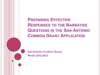 PREPARING EFFECTIVE
RESPONSES TO THE NARRATIVE
QUESTIONS IN THE SAN ANTONIO
COMMON GRANT APPLICATION


San Antonio Funders’ Group
Winter 2012-2013
 