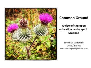 Common Ground
A view of the open
education landscape in
Scotland
Lorna M. Campbell
Cetis / EDINA
lorna.m.campbell@icloud.com
 