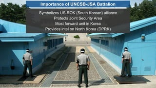 Symbolizes US-ROK (South Korean) alliance
Protects Joint Security Area
Most forward unit in Korea
Provides intel on North ...