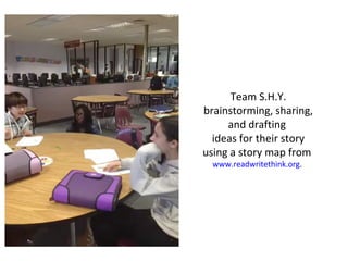 Team S.H.Y.
brainstorming, sharing,
and drafting
ideas for their story
using a story map from
www.readwritethink.org.
 