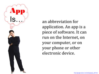 App
Is….
an abbreviation for
application. An app is a
piece of software. It can
run on the Internet, on
your computer, or on
your phone or other
electronic device.
http://google.about.com/od/a/g/apps_def.htm
 