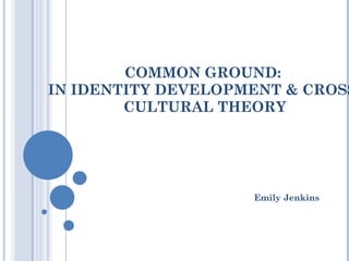 COMMON GROUND:  IN IDENTITY DEVELOPMENT & CROSS-CULTURAL THEORY Emily Jenkins 