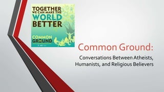 Common Ground:
Conversations BetweenAtheists,
Humanists, and Religious Believers
 