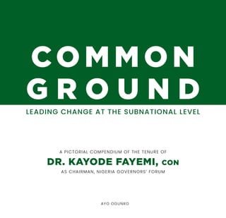 LEADING CHANGE AT THE SUBNATIONAL LEVEL
CO M MON
G R O U N D
A PICTORIAL COMPENDIUM OF THE TENURE OF
DR. KAYODE FAYEMI, CON
AS CHAIRMAN, NIGERIA GOVERNORS’ FORUM
AYO OGUNRO
 
