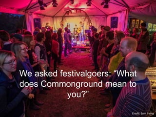 We asked festivalgoers: “What
does Commonground mean to
you?”
Credit: Sam Irving
 