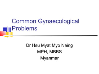 Common Gynaecological
Problems
Dr Hsu Myat Myo Naing
MPH, MBBS
Myanmar
 