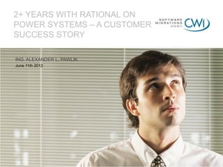 2+ YEARS WITH RATIONAL ON
POWER SYSTEMS – A CUSTOMER
SUCCESS STORY

ING. ALEXANDER L. PAWLIK
June 11th 2012
 